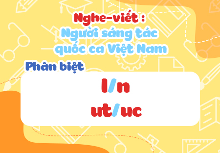Nghe - viết: Người sáng tác Quốc ca Việt Nam. Phân biệt l/n, ut/uc