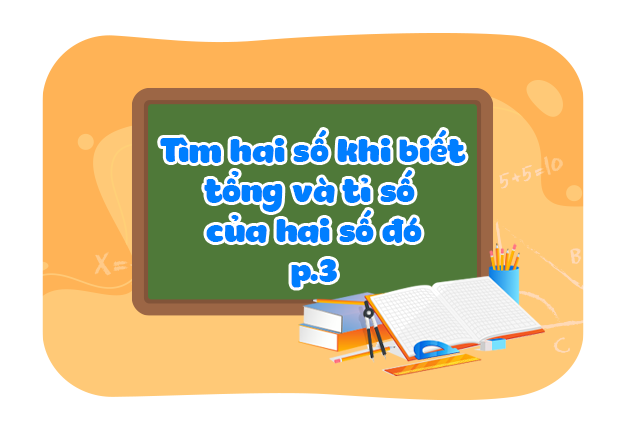 Tìm hai số khi biết tổng và tỉ số của hai số đó (Phần 3)