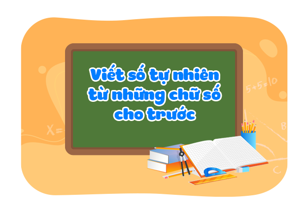 Dạng bài: Viết số tự nhiên từ những chữ số cho trước