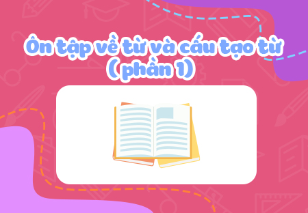 Ôn tập về từ và cấu tạo từ (Phần 1)