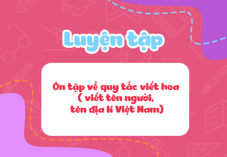 Luyện tập: Ôn tập về quy tắc viết hoa (viết tên người, tên địa lí Việt Nam)