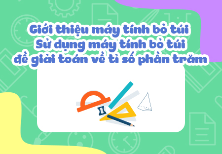 Giới thiệu máy tính bỏ túi. Sử dụng máy tính bỏ túi để giải toán về tỉ số phần trăm