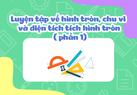 Luyện tập về hình tròn, chu vi và diện tích hình tròn (phần 1)